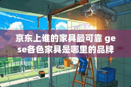 京东上谁的家具最可靠 gese各色家具是哪里的品牌