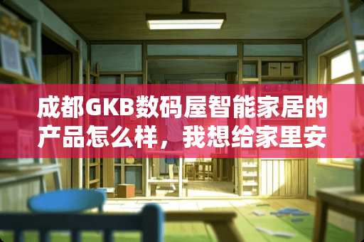 成都GKB数码屋智能家居的产品怎么样，我想给家里安装一套智能家居