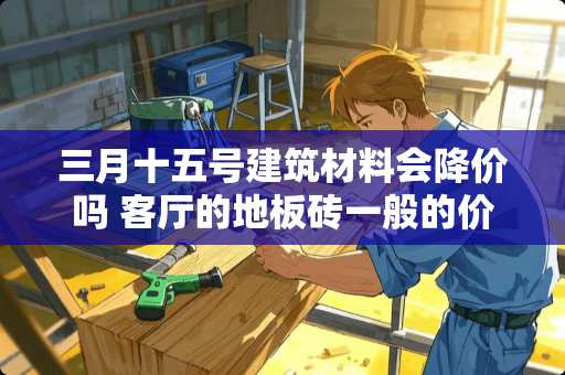 三月十五号建筑材料会降价吗 客厅的地板砖一般的价位是多少？帮忙推荐几款性价比高的品牌