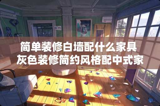 简单装修白墙配什么家具 灰色装修简约风格配中式家具好看吗