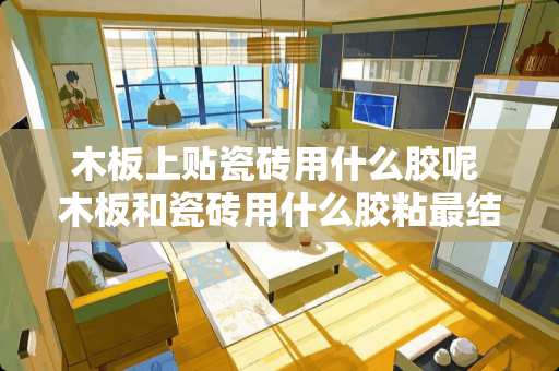 木板上贴瓷砖用什么胶呢 木板和瓷砖用什么胶粘最结实