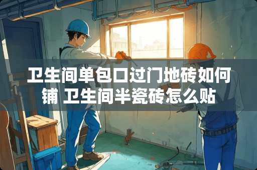 卫生间单包口过门地砖如何铺 卫生间半瓷砖怎么贴