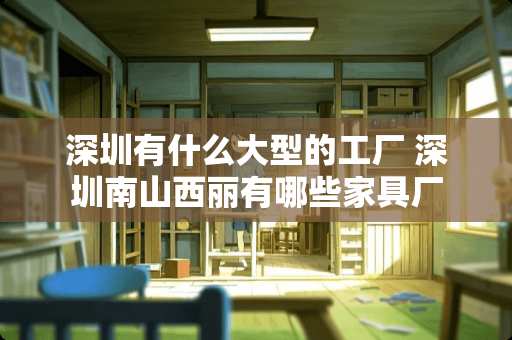 深圳有什么大型的工厂 深圳南山西丽有哪些家具厂