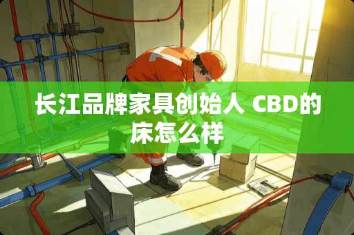 长江品牌家具创始人 CBD的床怎么样