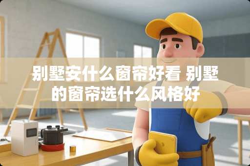 别墅安什么窗帘好看 别墅的窗帘选什么风格好