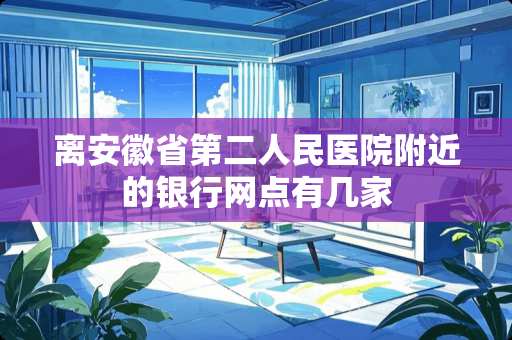 离安徽省第二人民医院附近的银行网点有几家