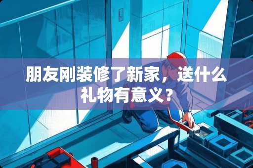 朋友刚装修了新家，送什么礼物有意义？