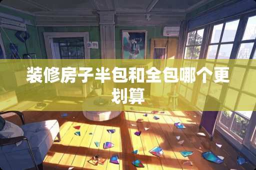 装修房子半包和全包哪个更划算