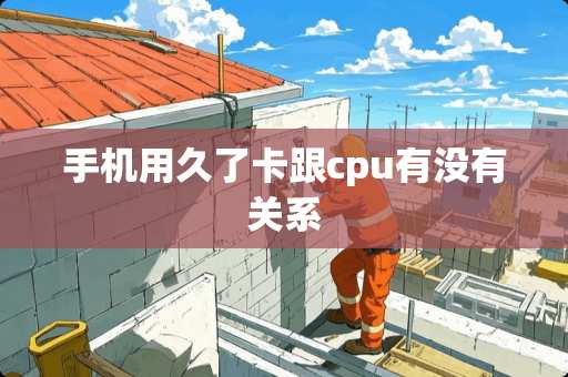 手机用久了卡跟cpu有没有关系