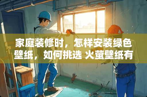 家庭装修时，怎样安装绿色壁纸，如何挑选 火萤壁纸有毒吗