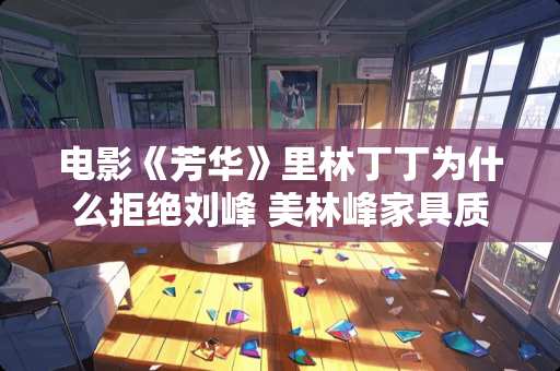 电影《芳华》里林丁丁为什么拒绝刘峰 美林峰家具质量怎么样