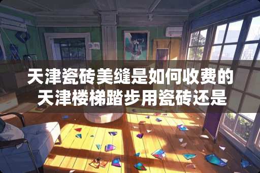 天津瓷砖美缝是如何收费的 天津楼梯踏步用瓷砖还是用石材好