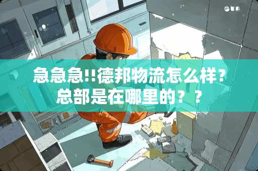 急急急!!德邦物流怎么样？总部是在哪里的？？