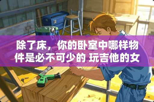 除了床，你的卧室中哪样物件是必不可少的 玩吉他的女生被人说不接地气是一种什么样的体验