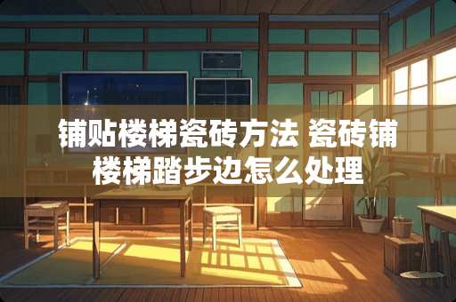 铺贴楼梯瓷砖方法 瓷砖铺楼梯踏步边怎么处理