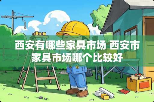 西安有哪些家具市场 西安市家具市场哪个比较好