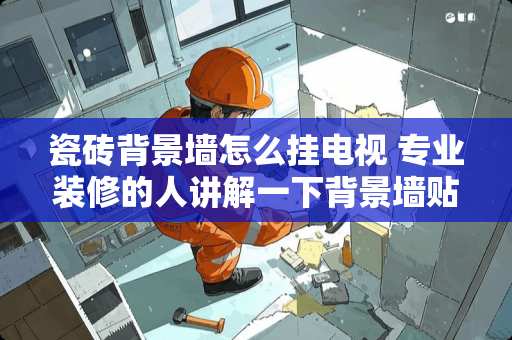 瓷砖背景墙怎么挂电视 专业装修的人讲解一下背景墙贴瓷砖的正确做法，既方便又结实