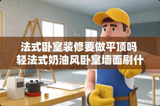 法式卧室装修要做平顶吗 轻法式奶油风卧室墙面刷什么颜色