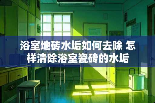 浴室地砖水垢如何去除 怎样清除浴室瓷砖的水垢