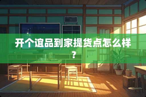 开个谊品到家提货点怎么样？