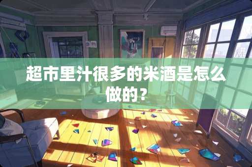 超市里汁很多的米酒是怎么做的？