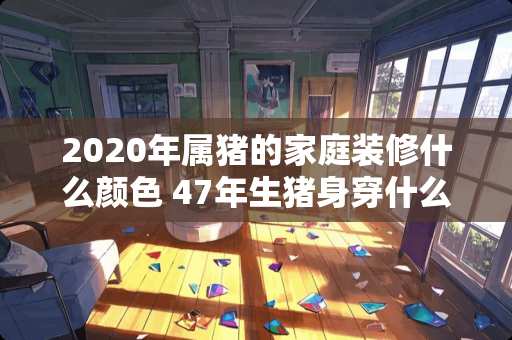 2020年属猪的家庭装修什么颜色 47年生猪身穿什么颜色的衣服较合适