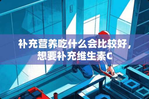 补充营养吃什么会比较好，想要补充维生素C