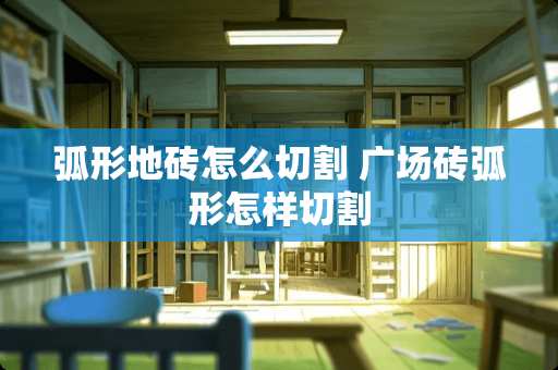 弧形地砖怎么切割 广场砖弧形怎样切割