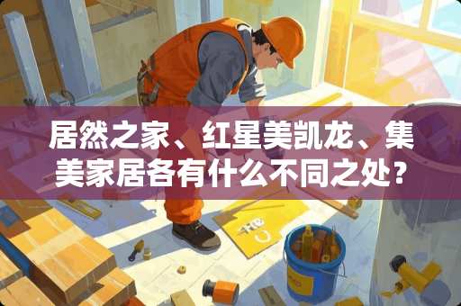 居然之家、红星美凯龙、集美家居各有什么不同之处？各自的特点是什么？