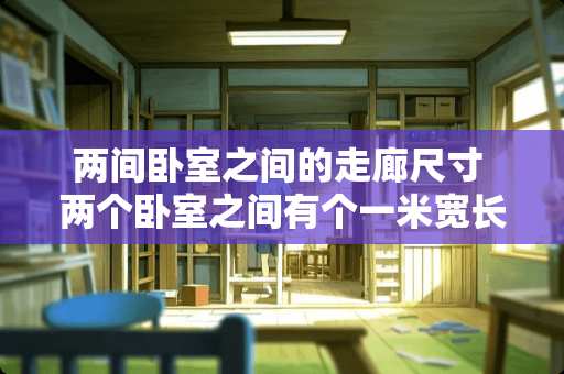 两间卧室之间的走廊尺寸 两个卧室之间有个一米宽长两米的走道怎么装