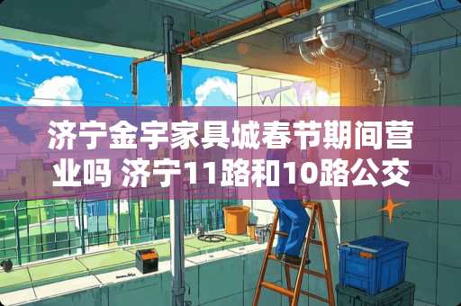 济宁金宇家具城春节期间营业吗 济宁11路和10路公交车路线