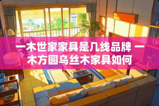 一木世家家具是几线品牌 一木方圆乌丝木家具如何