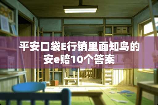 平安口袋E行销里面知鸟的安e赔10个答案
