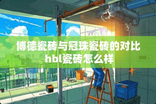 博德瓷砖与冠珠瓷砖的对比 hbl瓷砖怎么样