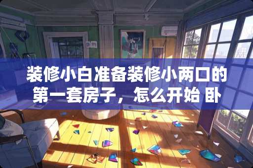装修小白准备装修小两口的第一套房子，怎么开始 卧室装修小两口怎么装修