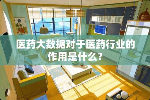 医药大数据对于医药行业的作用是什么？