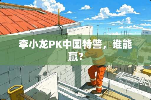 李小龙PK中国特警，谁能赢？