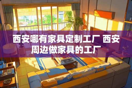 西安哪有家具定制工厂 西安周边做家具的工厂
