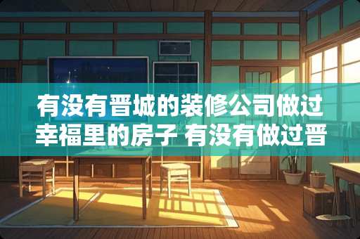 有没有晋城的装修公司做过幸福里的房子 有没有做过晋城紫东国际小区的装修公司
