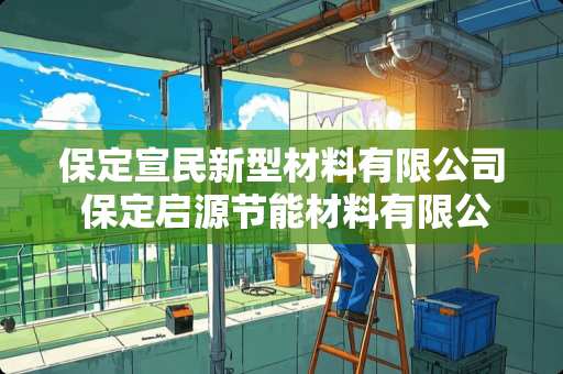保定宣民新型材料有限公司 保定启源节能材料有限公司