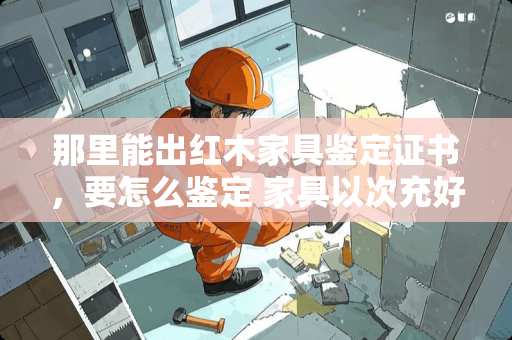 那里能出红木家具鉴定证书，要怎么鉴定 家具以次充好怎么鉴定