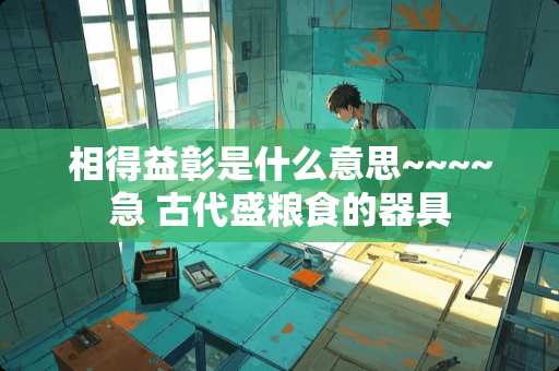 相得益彰是什么意思~~~~急 古代盛粮食的器具