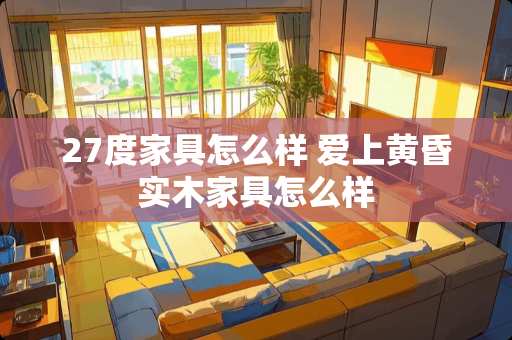 27度家具怎么样 爱上黄昏实木家具怎么样