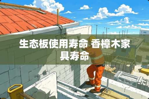 生态板使用寿命 香樟木家具寿命