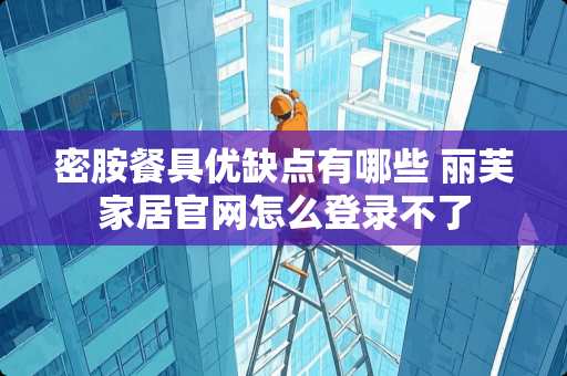 密胺餐具优缺点有哪些 丽芙家居官网怎么登录不了