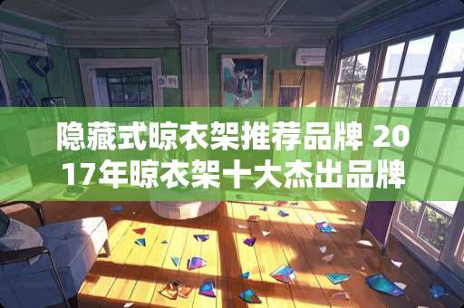 隐藏式晾衣架推荐品牌 2017年晾衣架十大杰出品牌