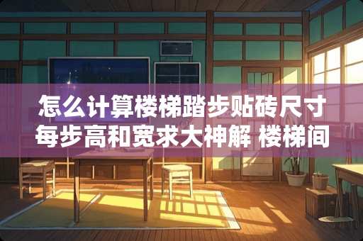 怎么计算楼梯踏步贴砖尺寸每步高和宽求大神解 楼梯间瓷粉面积怎么算