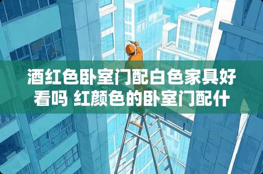 酒红色卧室门配白色家具好看吗 红颜色的卧室门配什么样颜色的衣柜