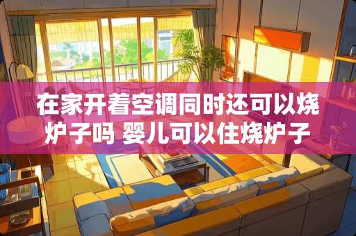 在家开着空调同时还可以烧炉子吗 婴儿可以住烧炉子的房间吗