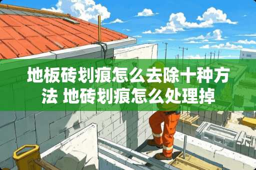 地板砖划痕怎么去除十种方法 地砖划痕怎么处理掉